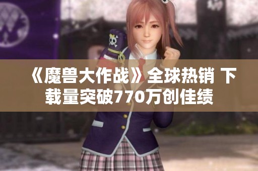《魔兽大作战》全球热销 下载量突破770万创佳绩
