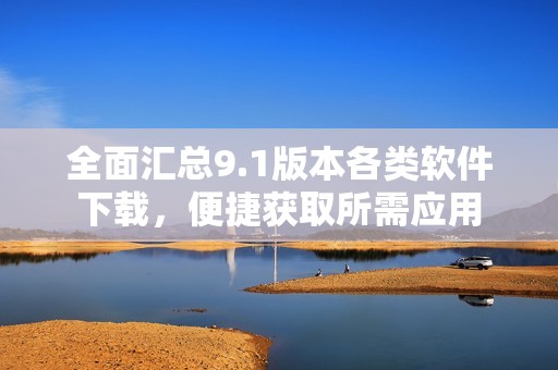 全面汇总9.1版本各类软件下载，便捷获取所需应用