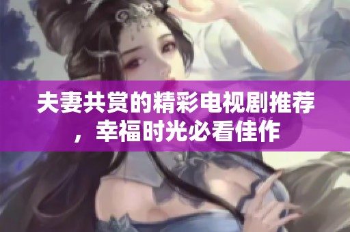 夫妻共赏的精彩电视剧推荐，幸福时光必看佳作