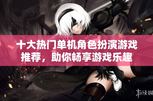 十大热门单机角色扮演游戏推荐，助你畅享游戏乐趣