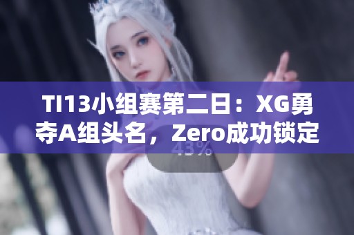 TI13小组赛第二日：XG勇夺A组头名，Zero成功锁定C组第二
