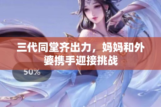 三代同堂齐出力，妈妈和外婆携手迎接挑战