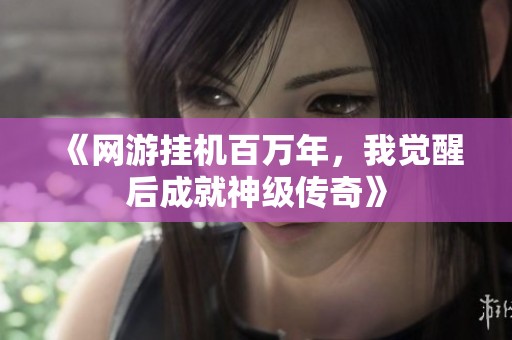 《网游挂机百万年，我觉醒后成就神级传奇》