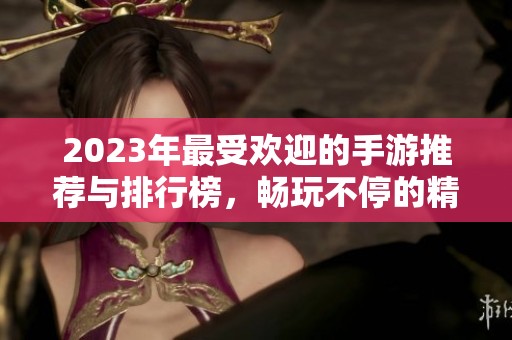 2023年最受欢迎的手游推荐与排行榜，畅玩不停的精彩游戏选择