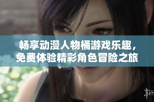 畅享动漫人物桶游戏乐趣，免费体验精彩角色冒险之旅