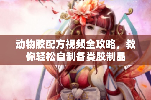 动物胶配方视频全攻略，教你轻松自制各类胶制品