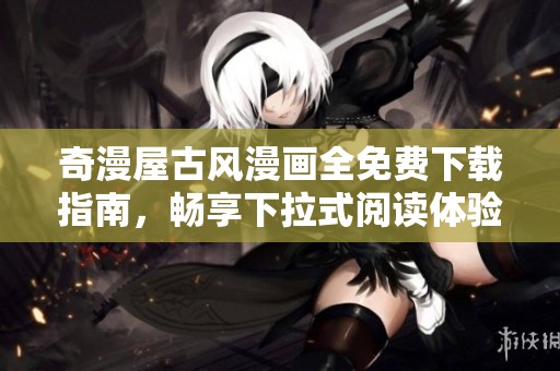 奇漫屋古风漫画全免费下载指南，畅享下拉式阅读体验
