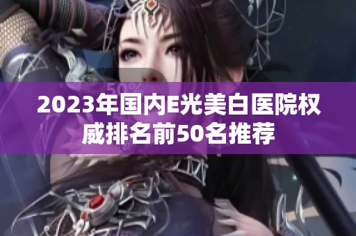2023年国内E光美白医院权威排名前50名推荐
