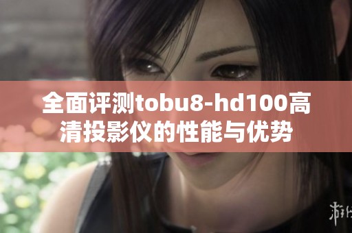 全面评测tobu8-hd100高清投影仪的性能与优势