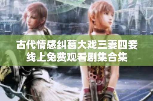 古代情感纠葛大戏三妻四妾线上免费观看剧集合集