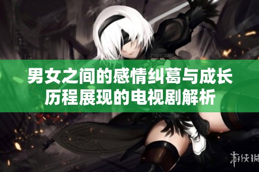 男女之间的感情纠葛与成长历程展现的电视剧解析
