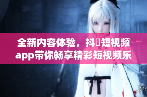 全新内容体验，抖抈短视频app带你畅享精彩短视频乐趣