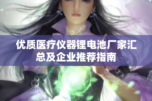 优质医疗仪器锂电池厂家汇总及企业推荐指南