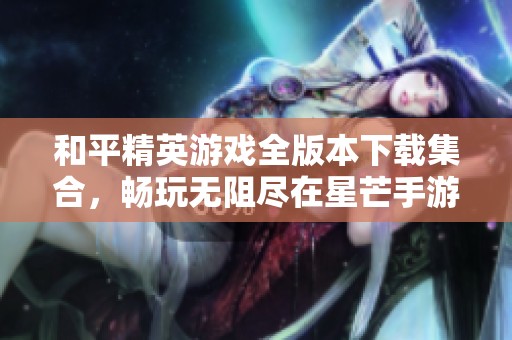和平精英游戏全版本下载集合，畅玩无阻尽在星芒手游网