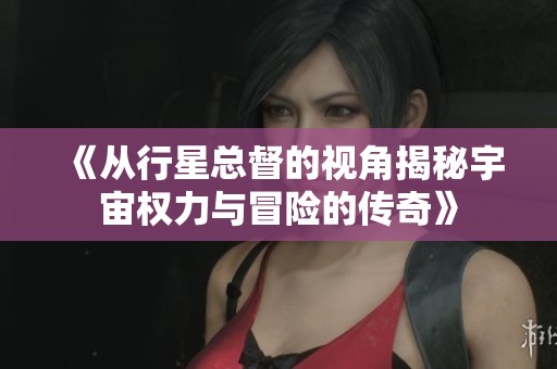 《从行星总督的视角揭秘宇宙权力与冒险的传奇》