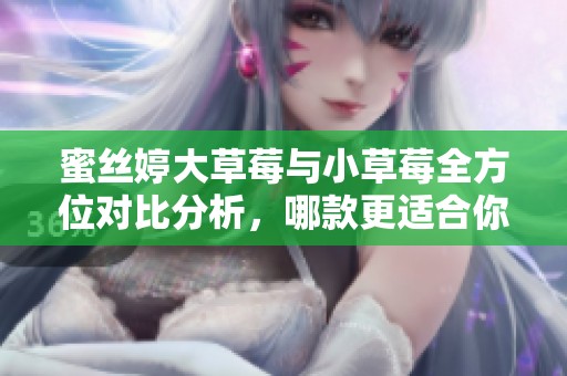 蜜丝婷大草莓与小草莓全方位对比分析，哪款更适合你