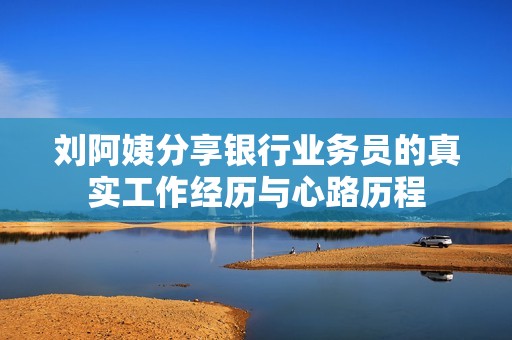 刘阿姨分享银行业务员的真实工作经历与心路历程