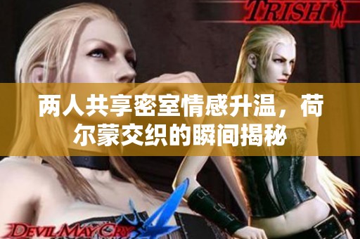 两人共享密室情感升温，荷尔蒙交织的瞬间揭秘