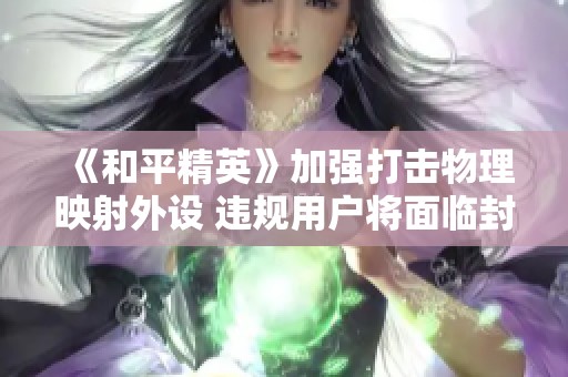 《和平精英》加强打击物理映射外设 违规用户将面临封号处理