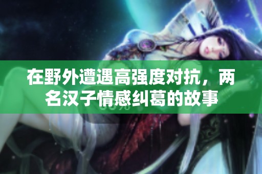 在野外遭遇高强度对抗，两名汉子情感纠葛的故事