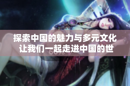 探索中国的魅力与多元文化 让我们一起走进中国的世界