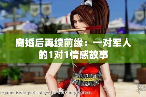 离婚后再续前缘：一对军人的1对1情感故事