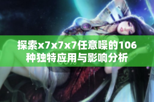 探索x7x7x7任意噪的106种独特应用与影响分析