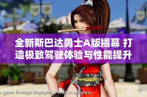 全新斯巴达勇士A版揭幕 打造极致驾驶体验与性能提升