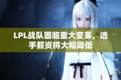 LPL战队面临重大变革，选手薪资将大幅降低