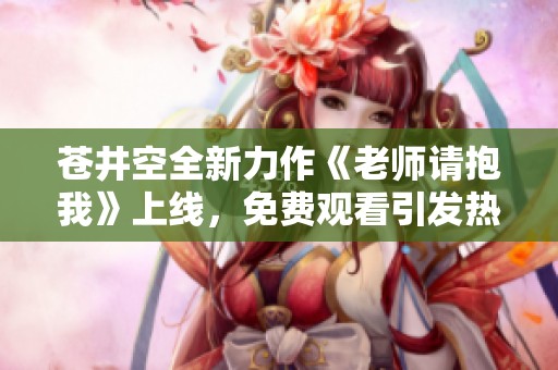 苍井空全新力作《老师请抱我》上线，免费观看引发热议