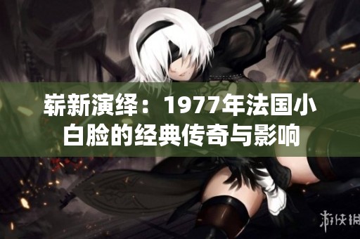 崭新演绎：1977年法国小白脸的经典传奇与影响
