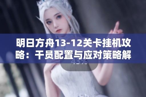 明日方舟13-12关卡挂机攻略：干员配置与应对策略解析