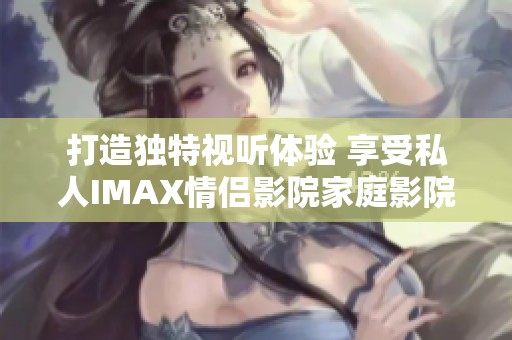 打造独特视听体验 享受私人IMAX情侣影院家庭影院的魅力