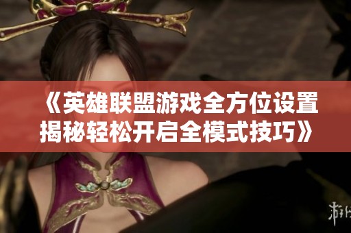《英雄联盟游戏全方位设置揭秘轻松开启全模式技巧》