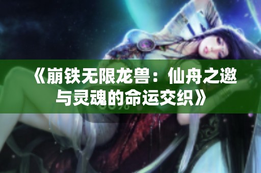 《崩铁无限龙兽：仙舟之邀与灵魂的命运交织》