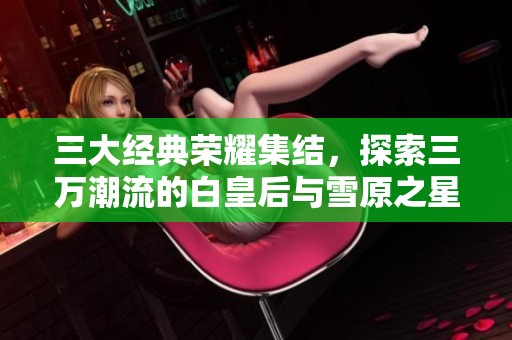 三大经典荣耀集结，探索三万潮流的白皇后与雪原之星双羊之美