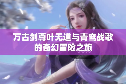 万古剑尊叶无道与青鸾战歌的奇幻冒险之旅