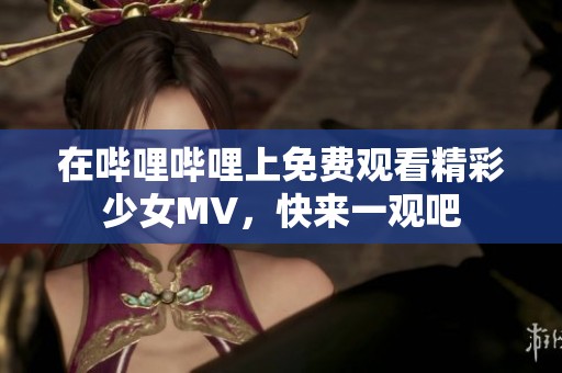 在哔哩哔哩上免费观看精彩少女MV，快来一观吧