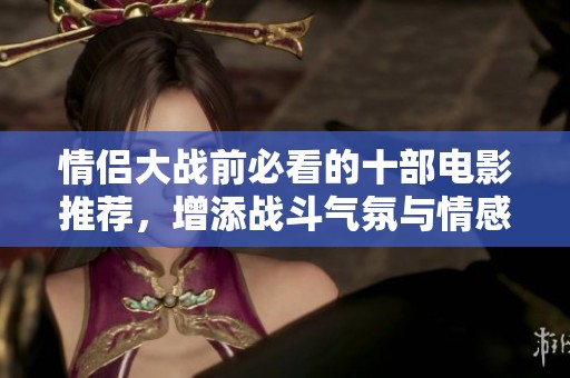 情侣大战前必看的十部电影推荐，增添战斗气氛与情感共鸣