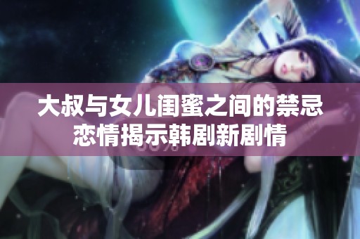 大叔与女儿闺蜜之间的禁忌恋情揭示韩剧新剧情