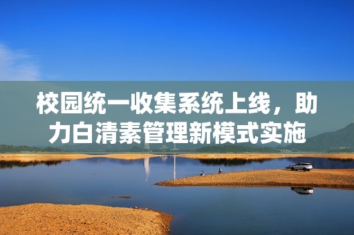 校园统一收集系统上线，助力白清素管理新模式实施
