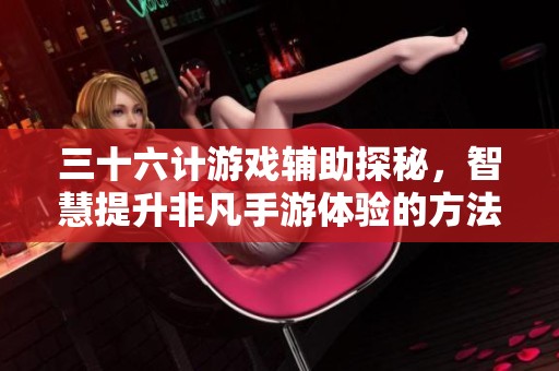 三十六计游戏辅助探秘，智慧提升非凡手游体验的方法