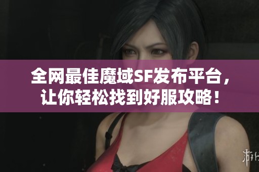 全网最佳魔域SF发布平台，让你轻松找到好服攻略！