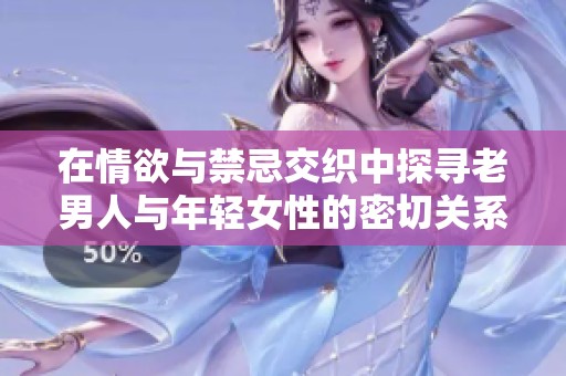 在情欲与禁忌交织中探寻老男人与年轻女性的密切关系