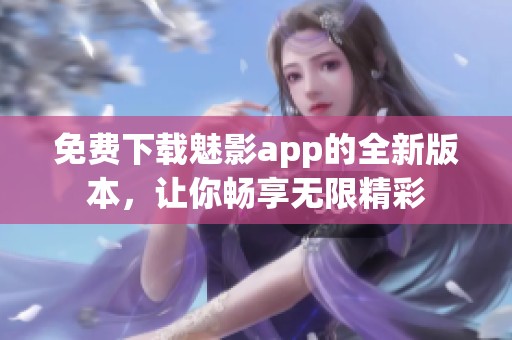 免费下载魅影app的全新版本，让你畅享无限精彩