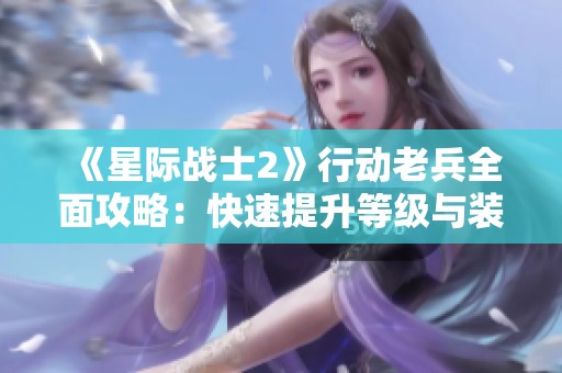 《星际战士2》行动老兵全面攻略：快速提升等级与装备技巧分享