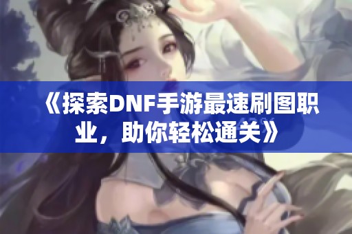 《探索DNF手游最速刷图职业，助你轻松通关》