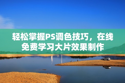 轻松掌握PS调色技巧，在线免费学习大片效果制作