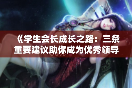 《学生会长成长之路：三条重要建议助你成为优秀领导者》