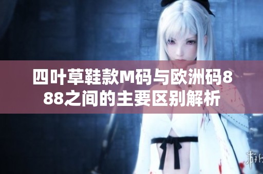 四叶草鞋款M码与欧洲码888之间的主要区别解析